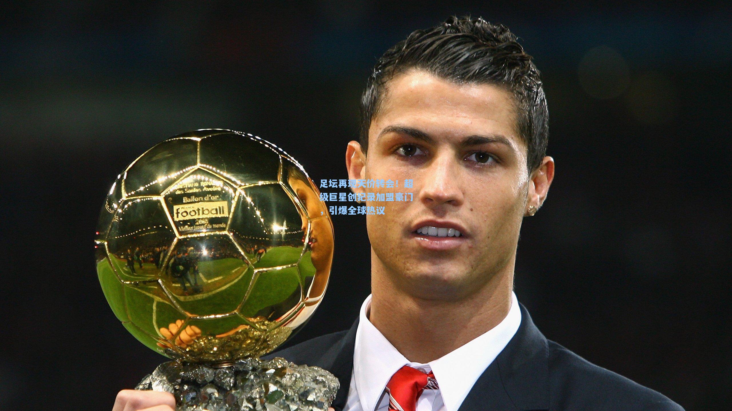 足坛再现天价转会!超级巨星创纪录加盟豪门,引爆全球热议