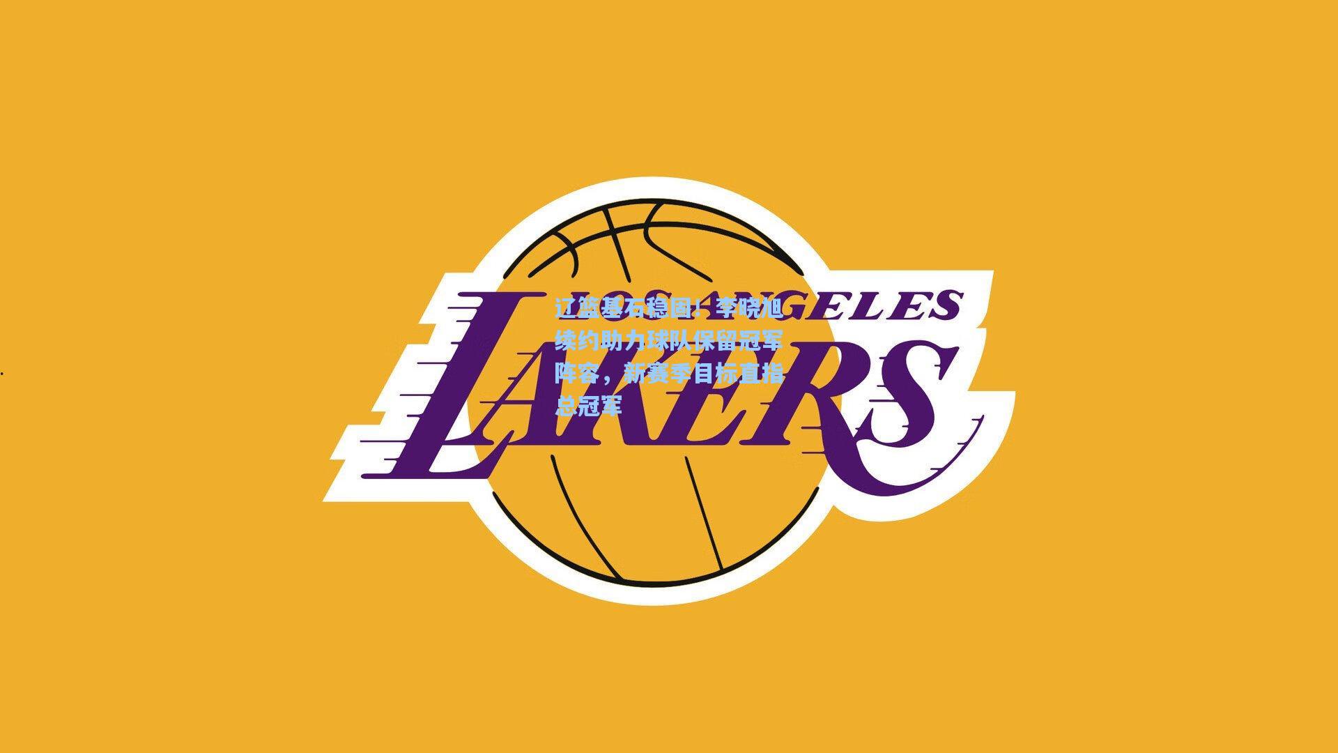 辽篮基石稳固！李晓旭续约助力球队保留冠军阵容，新赛季目标直指总冠军