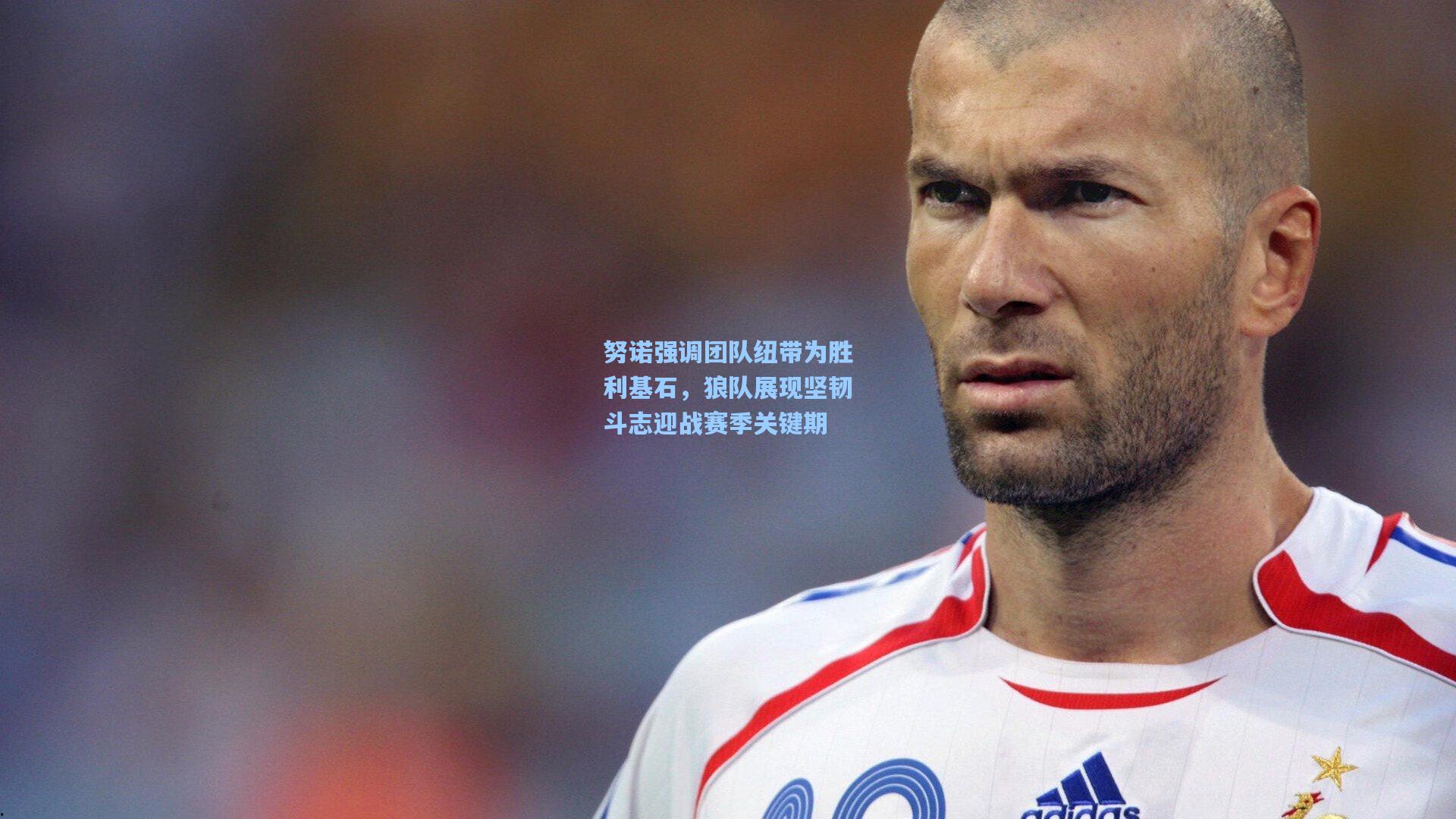 努诺强调团队纽带为胜利基石，狼队展现坚韧斗志迎战赛季关键期
