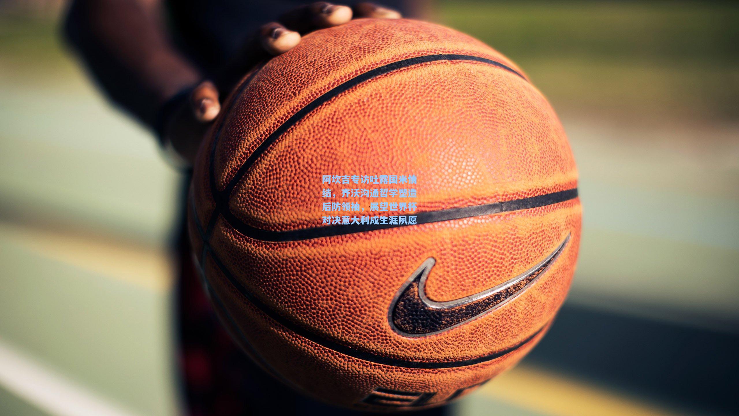 阿坎吉专访吐露国米情结，齐沃沟通哲学塑造后防领袖，展望世界杯对决意大利成生涯夙愿