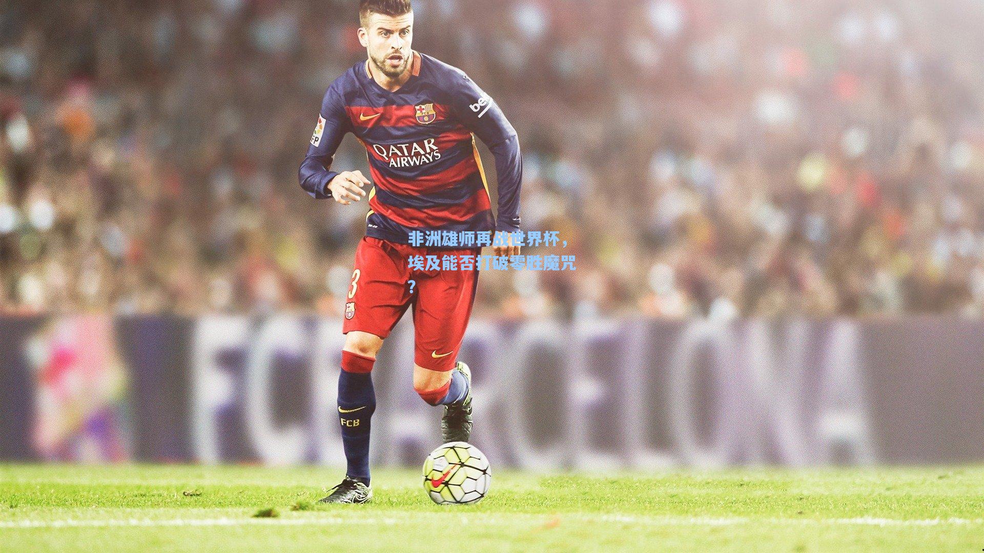 非洲雄师再战世界杯，埃及能否打破零胜魔咒？