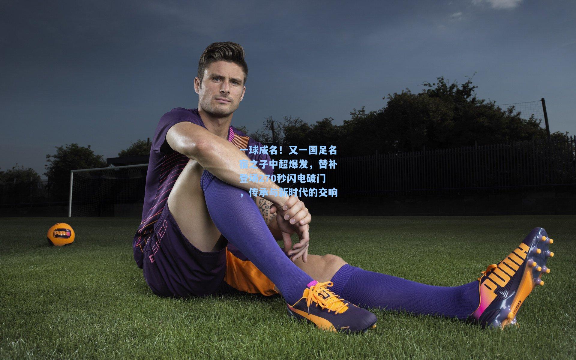 一球成名！又一国足名宿之子中超爆发，替补登场270秒闪电破门，传承与新时代的交响