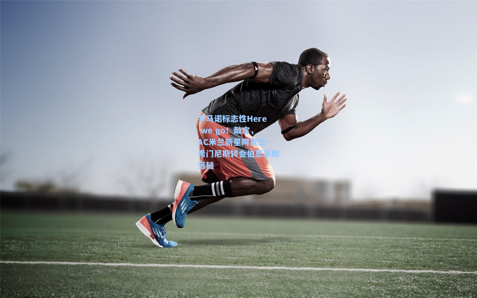 罗马诺标志性Here we go!敲定,AC米兰新星阿莱士-希门尼斯转会伯恩茅斯落槌