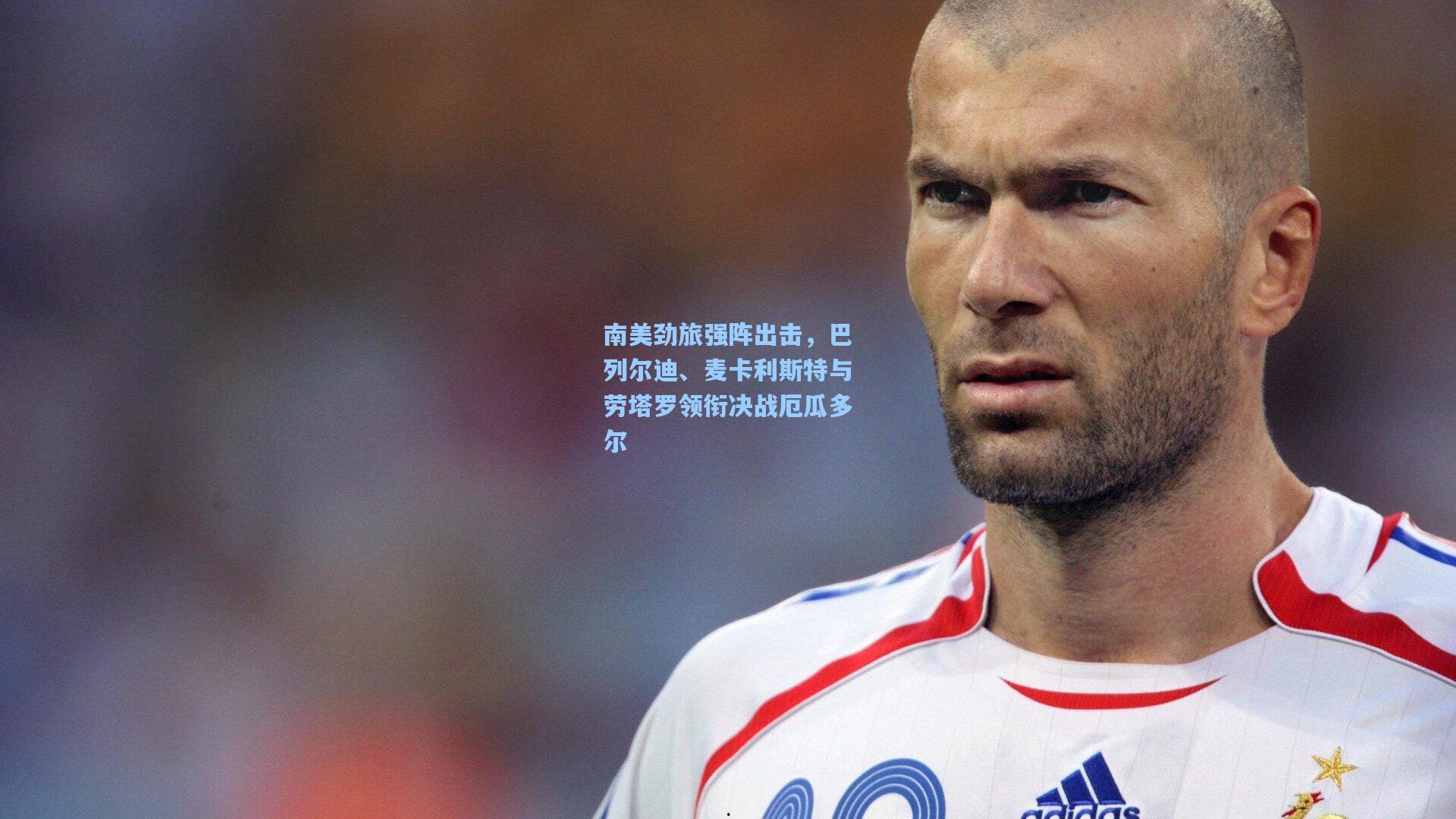 南美劲旅强阵出击，巴列尔迪、麦卡利斯特与劳塔罗领衔决战厄瓜多尔