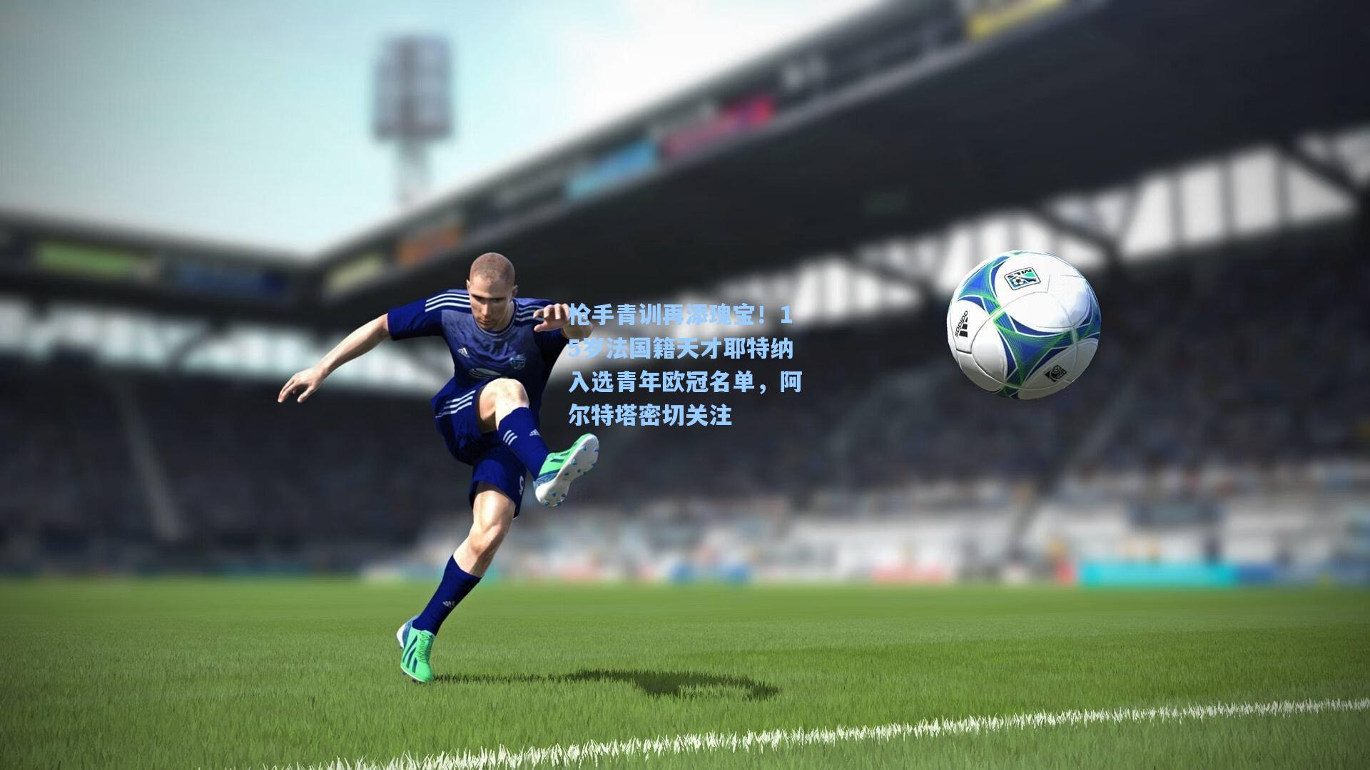 枪手青训再添瑰宝！15岁法国籍天才耶特纳入选青年欧冠名单，阿尔特塔密切关注