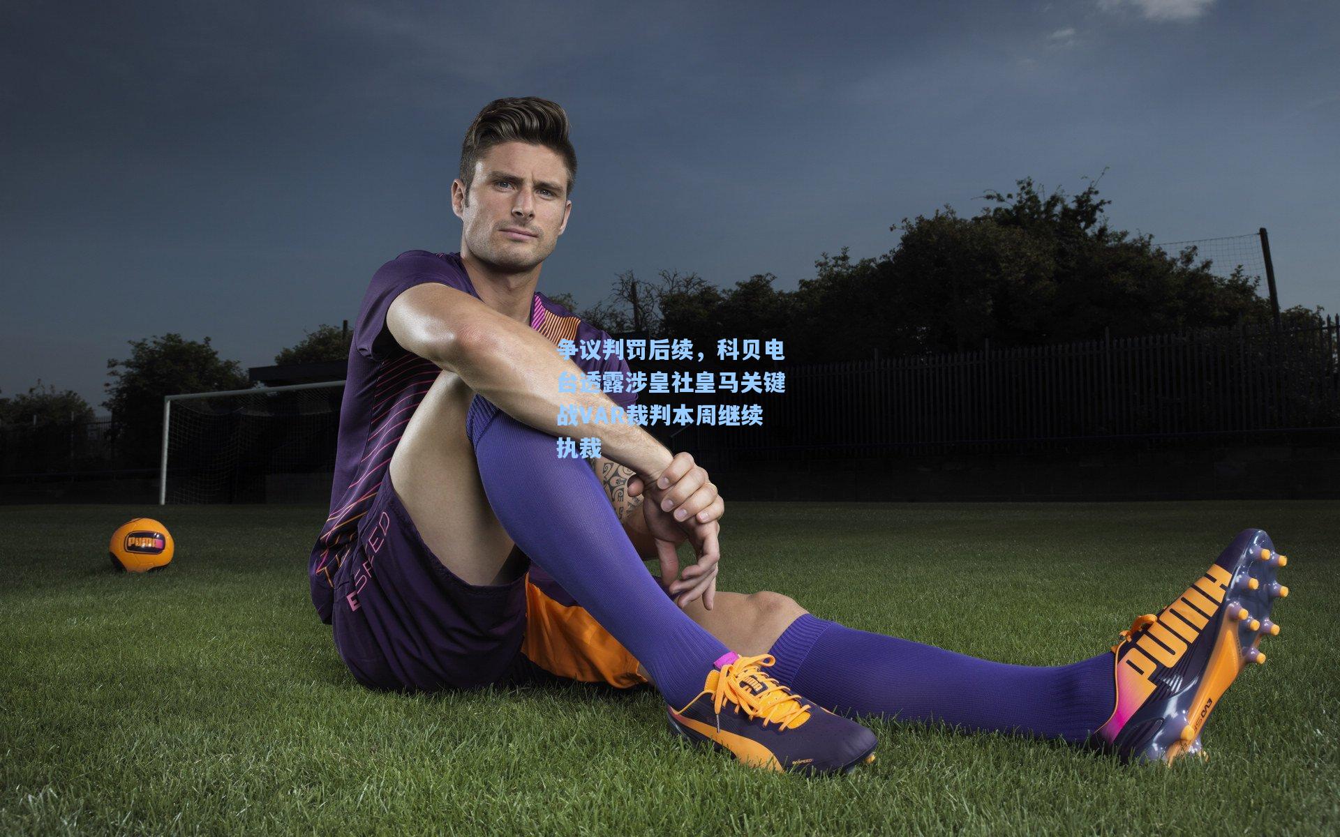 争议判罚后续，科贝电台透露涉皇社皇马关键战VAR裁判本周继续执裁