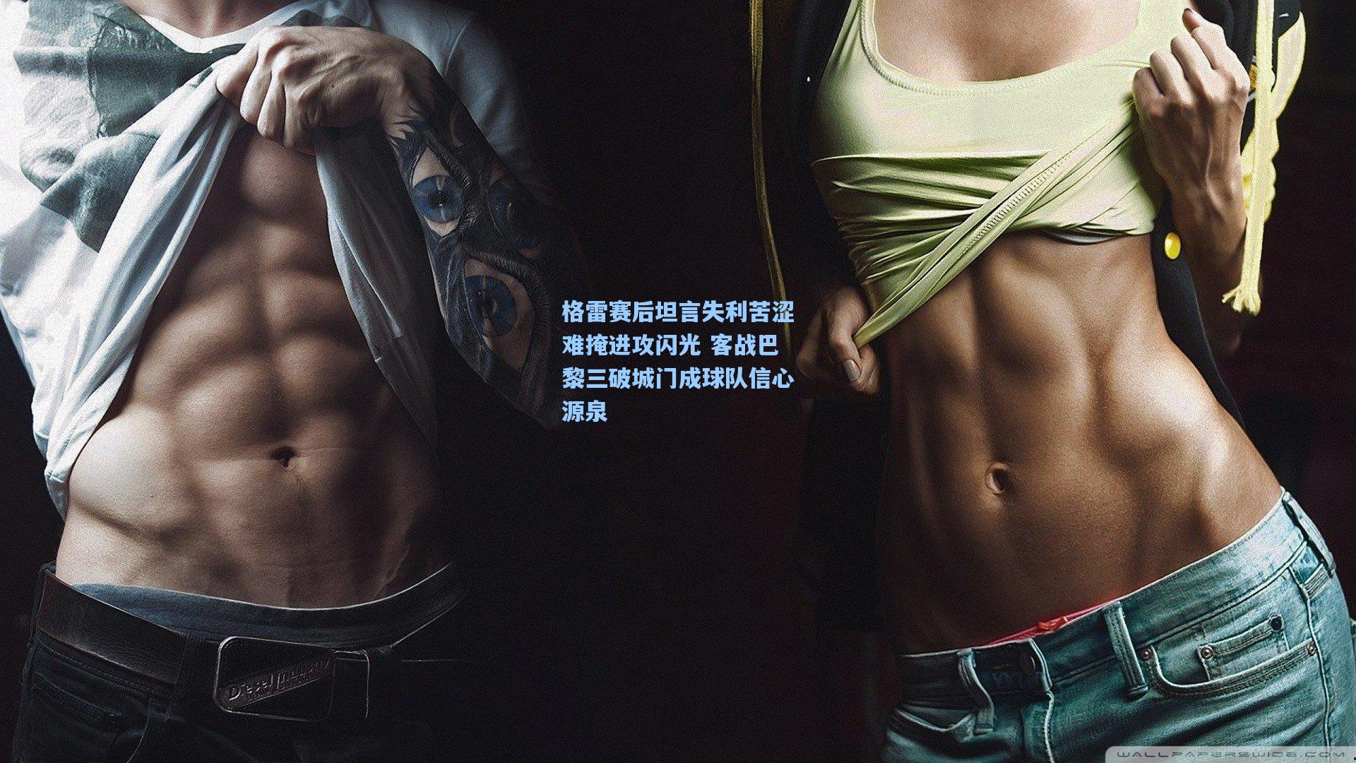 格雷赛后坦言失利苦涩难掩进攻闪光 客战巴黎三破城门成球队信心源泉