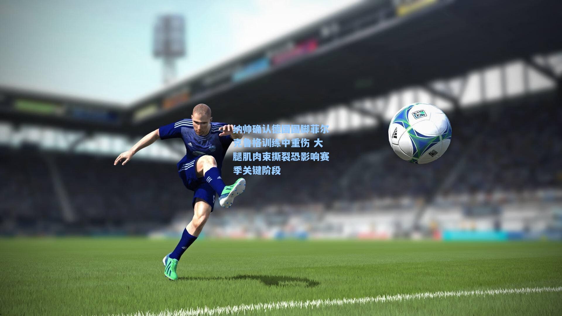 纳帅确认德国国脚菲尔克鲁格训练中重伤 大腿肌肉束撕裂恐影响赛季关键阶段