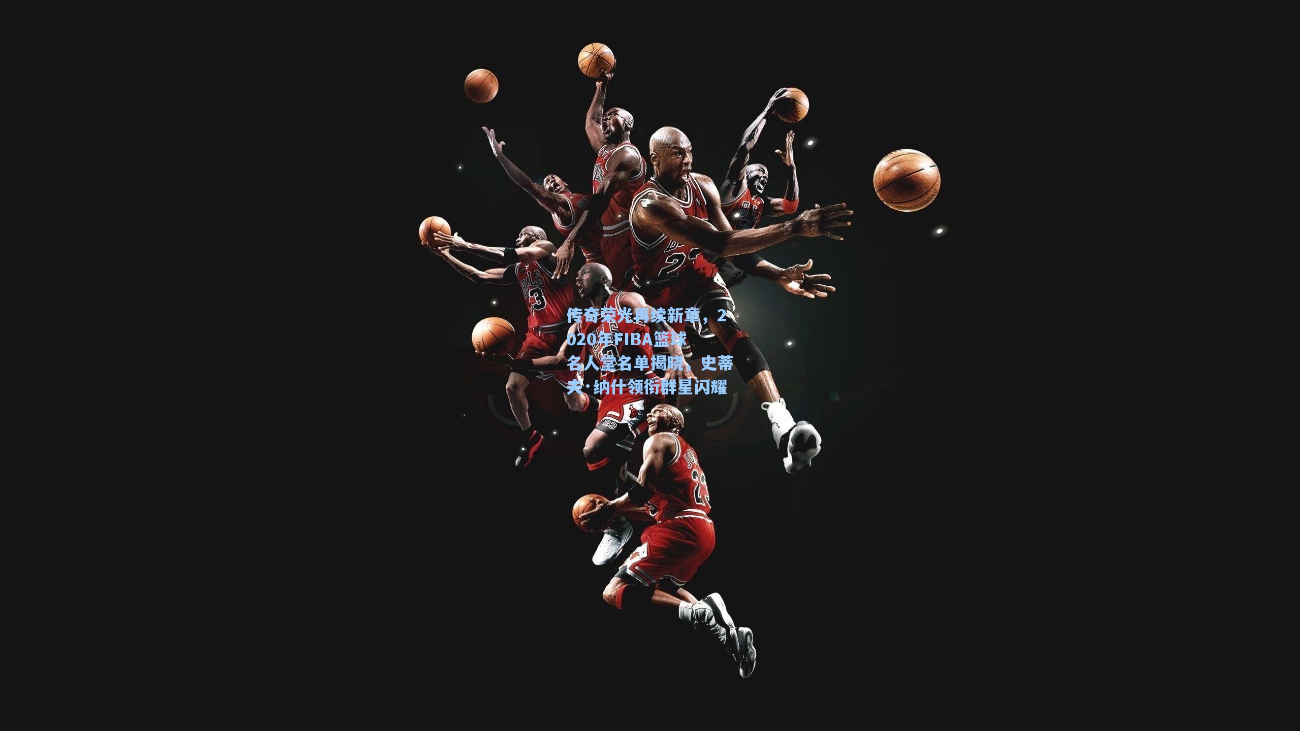 【mk体育下载】传奇荣光再续新章，2020年FIBA篮球名人堂名单揭晓，史蒂夫·纳什领衔群星闪耀