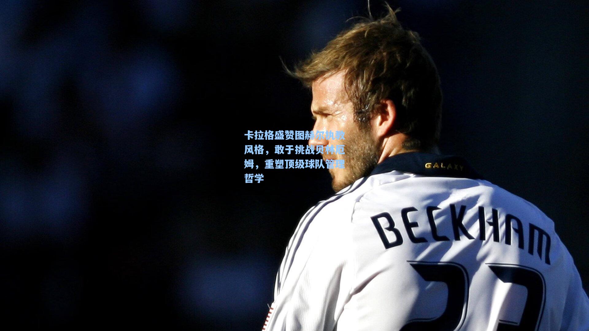 卡拉格盛赞图赫尔执教风格,敢于挑战贝林厄姆,重塑顶级球队管理哲学