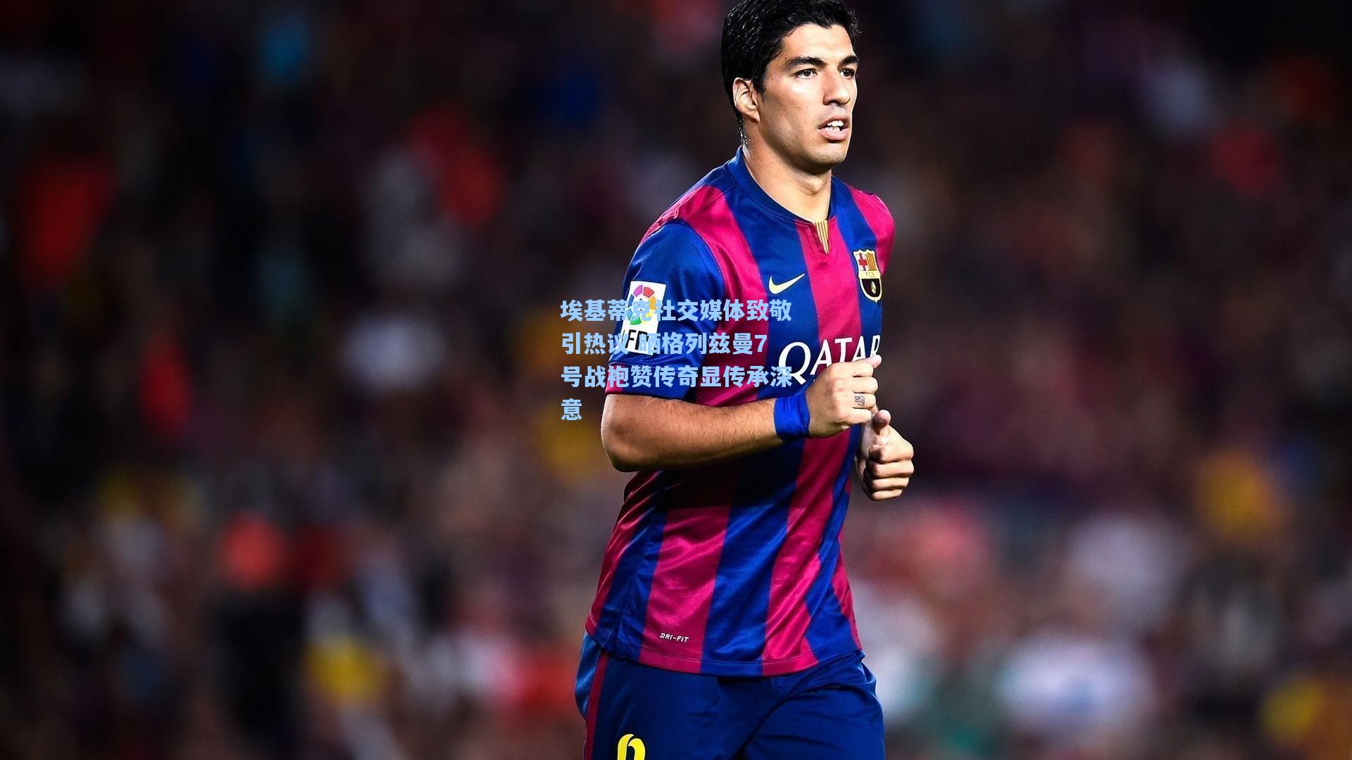 埃基蒂克社交媒体致敬引热议 晒格列兹曼7号战袍赞传奇显传承深意