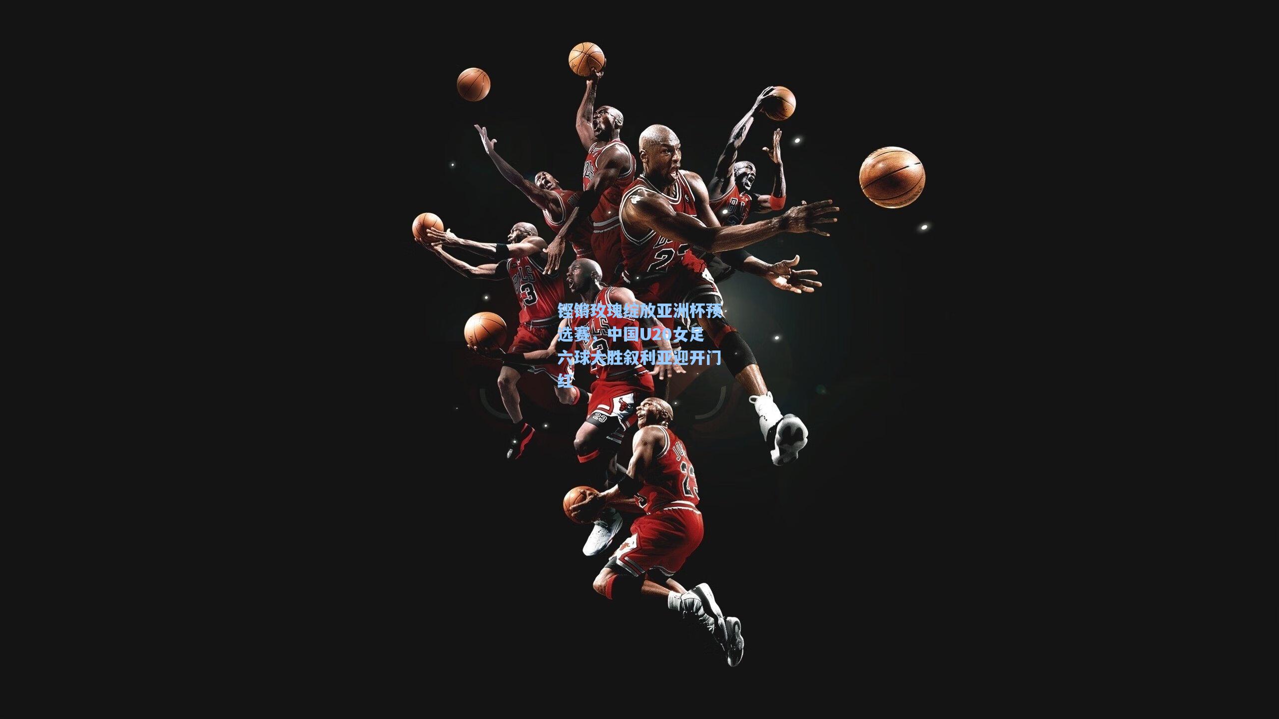 铿锵玫瑰绽放亚洲杯预选赛,中国U20女足六球大胜叙利亚迎开门红